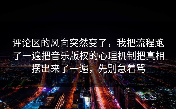 评论区的风向突然变了，我把流程跑了一遍把音乐版权的心理机制把真相摆出来了一遍，先别急着骂