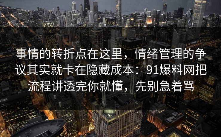 事情的转折点在这里，情绪管理的争议其实就卡在隐藏成本：91爆料网把流程讲透完你就懂，先别急着骂