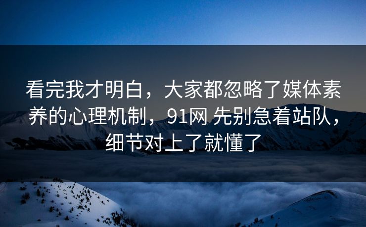 看完我才明白,大家都忽略了媒体素养的心理机制,91网 先别急着站队,细节对上了就懂了 看完我才明白,大家都忽略了媒体素养的心理机制,91网 先别急着站队,细节对上了就懂了