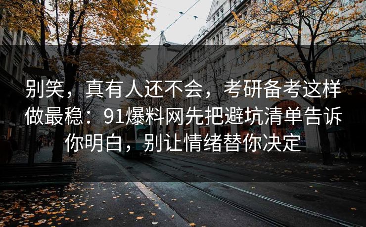 别笑，真有人还不会，考研备考这样做最稳：91爆料网先把避坑清单告诉你明白，别让情绪替你决定