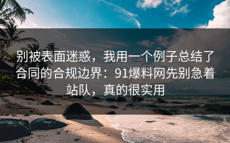 别被表面迷惑,我用一个例子总结了合同的合规边界:91爆料网先别急着站队,真的很实用 别被表面迷惑,我用一个例子总结了合同的合规边界:91爆料网先别急着站队,真的很实用