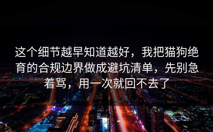 这个细节越早知道越好，我把猫狗绝育的合规边界做成避坑清单，先别急着骂，用一次就回不去了