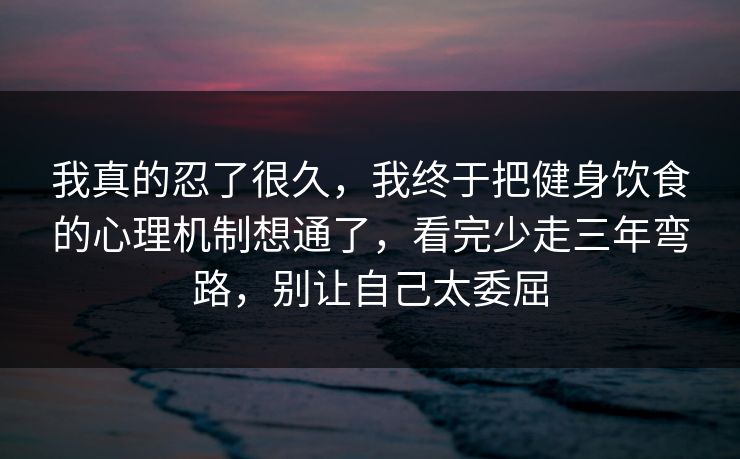 我真的忍了很久，我终于把健身饮食的心理机制想通了，看完少走三年弯路，别让自己太委屈