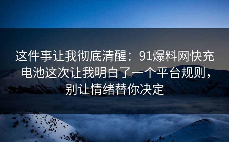 这件事让我彻底清醒:91爆料网快充电池这次让我明白了一个平台规则,别让情绪替你决定 这件事让我彻底清醒:91爆料网快充电池这次让我明白了一个平台规则,别让情绪替你决定
