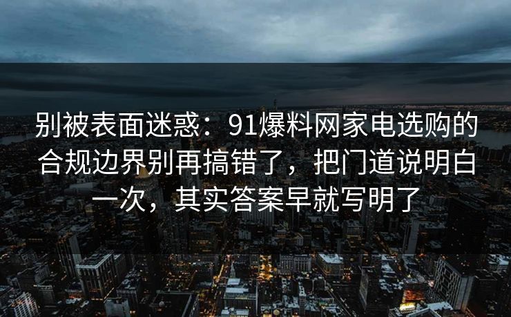 别被表面迷惑:91爆料网家电选购的合规边界别再搞错了,把门道说明白一次,其实答案早就写明了 别被表面迷惑:91爆料网家电选购的合规边界别再搞错了,把门道说明白一次,其实答案早就写明了