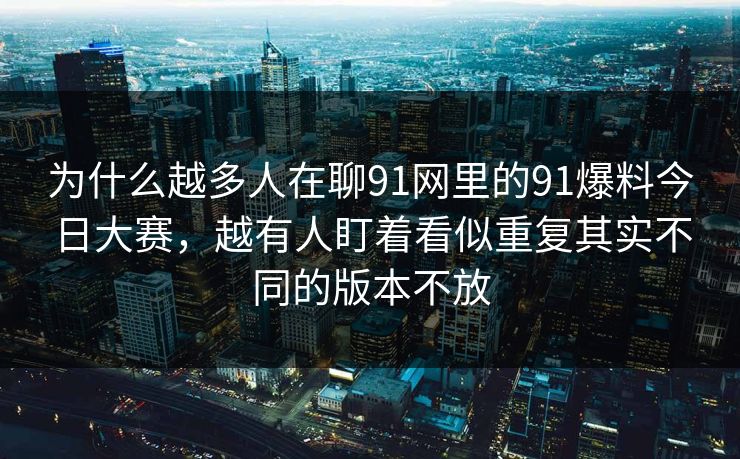 为什么越多人在聊91网里的91爆料今日大赛，越有人盯着看似重复其实不同的版本不放